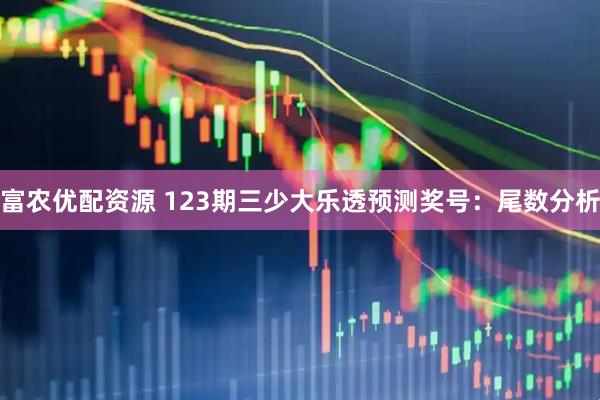 富农优配资源 123期三少大乐透预测奖号:尾数分析