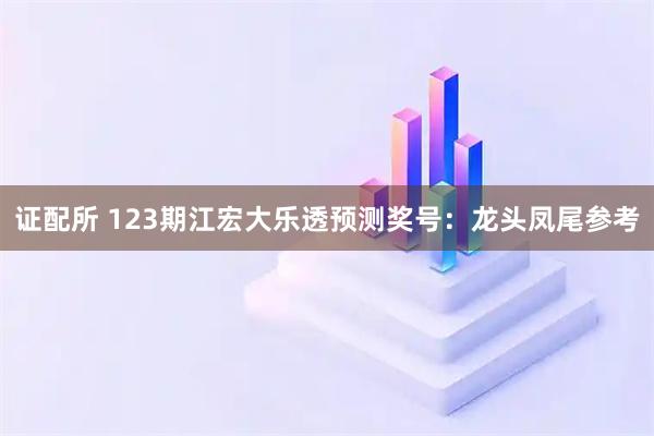证配所 123期江宏大乐透预测奖号：龙头凤尾参考