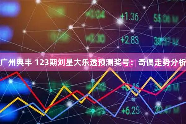 广州典丰 123期刘星大乐透预测奖号：奇偶走势分析