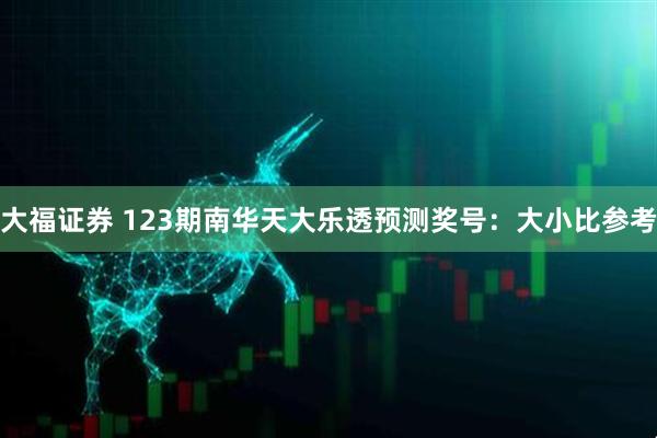 大福证券 123期南华天大乐透预测奖号：大小比参考